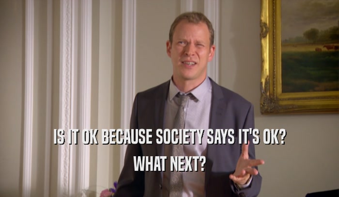 IS IT OK BECAUSE SOCIETY SAYS IT'S OK? WHAT NEXT? 