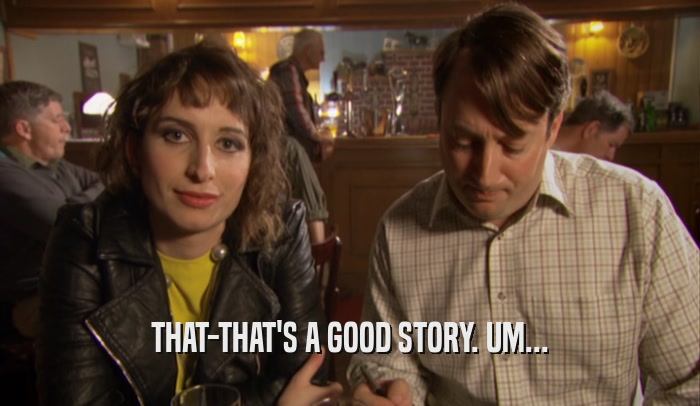 THAT-THAT'S A GOOD STORY. UM...  