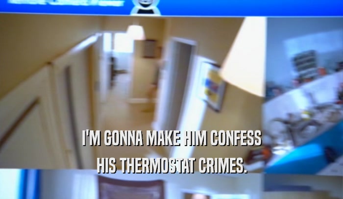 I'M GONNA MAKE HIM CONFESS HIS THERMOSTAT CRIMES. 
