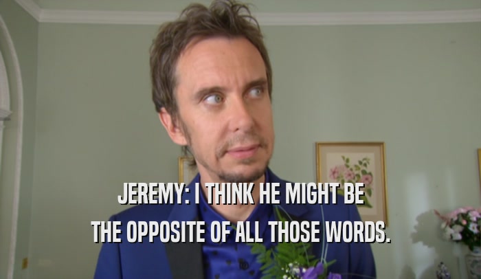 JEREMY: I THINK HE MIGHT BE THE OPPOSITE OF ALL THOSE WORDS. 