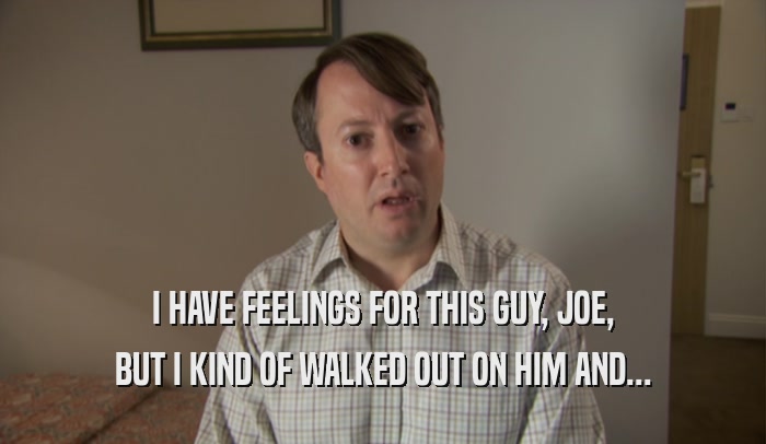 I HAVE FEELINGS FOR THIS GUY, JOE, BUT I KIND OF WALKED OUT ON HIM AND... 