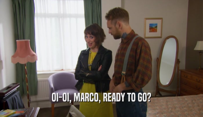 OI-OI, MARCO, READY TO GO?  