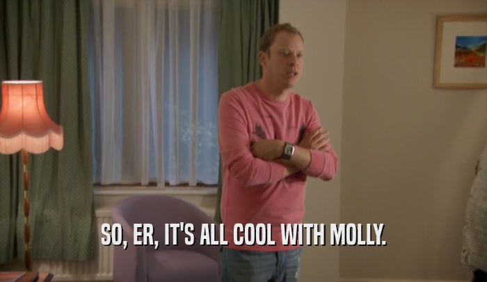 SO, ER, IT'S ALL COOL WITH MOLLY.  