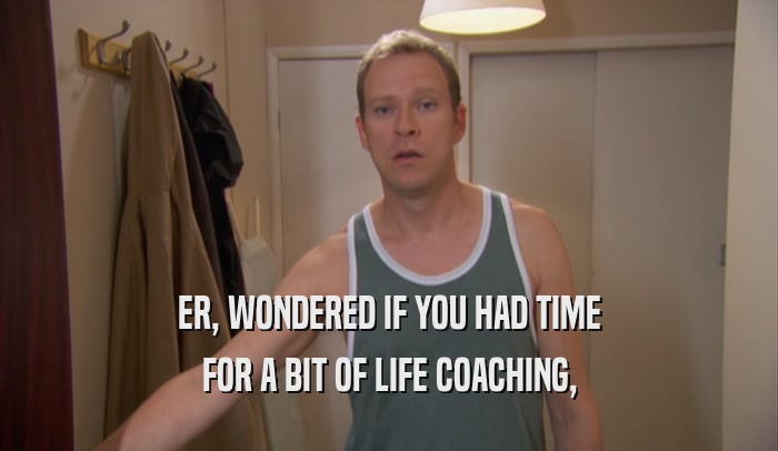 ER, WONDERED IF YOU HAD TIME FOR A BIT OF LIFE COACHING, 