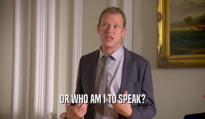 OR WHO AM I TO SPEAK?  