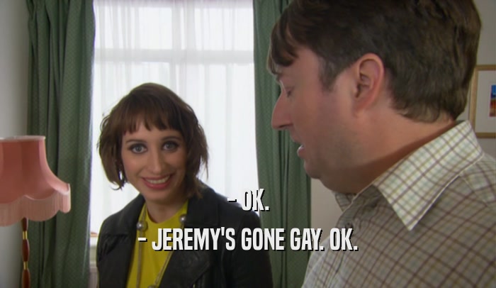 - OK. - JEREMY'S GONE GAY. OK. 