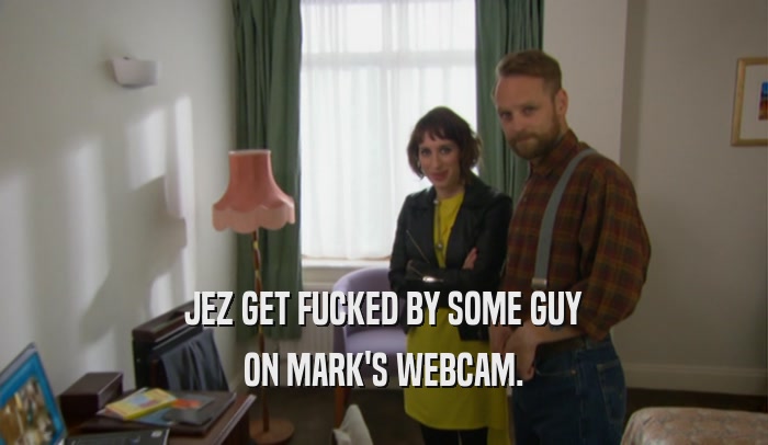 JEZ GET FUCKED BY SOME GUY ON MARK'S WEBCAM. 