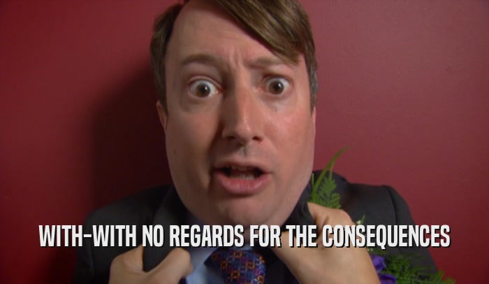 WITH-WITH NO REGARDS FOR THE CONSEQUENCES  