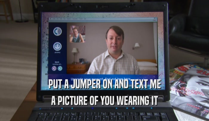 PUT A JUMPER ON AND TEXT ME A PICTURE OF YOU WEARING IT 