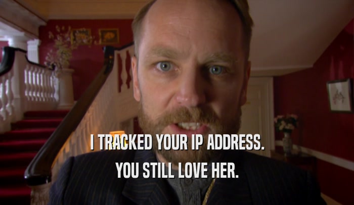 I TRACKED YOUR IP ADDRESS. YOU STILL LOVE HER. 