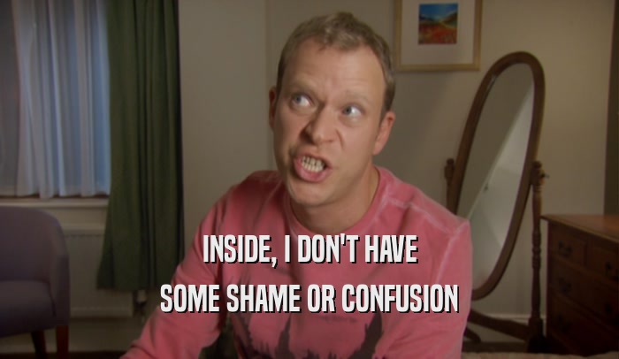 INSIDE, I DON'T HAVE SOME SHAME OR CONFUSION 