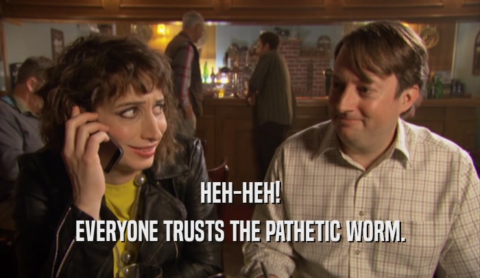 HEH-HEH! EVERYONE TRUSTS THE PATHETIC WORM. 