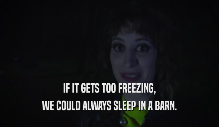 IF IT GETS TOO FREEZING, WE COULD ALWAYS SLEEP IN A BARN. 