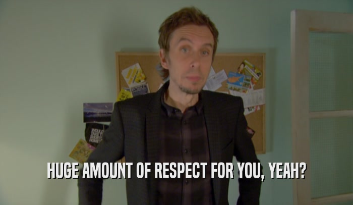 HUGE AMOUNT OF RESPECT FOR YOU, YEAH?  