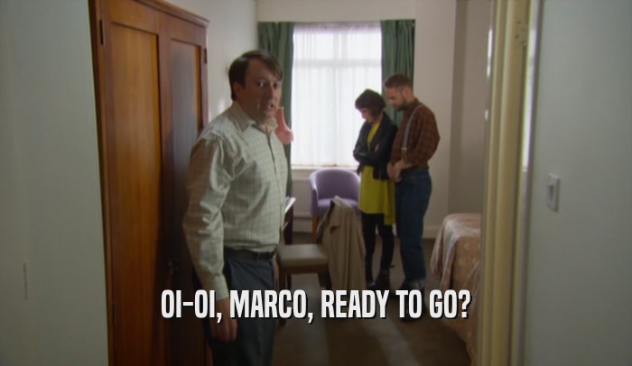 OI-OI, MARCO, READY TO GO?  