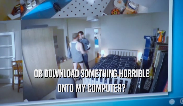OR DOWNLOAD SOMETHING HORRIBLE ONTO MY COMPUTER? 