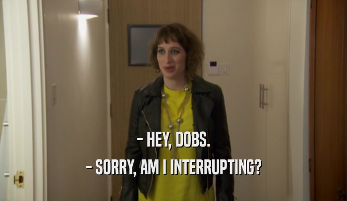 - HEY, DOBS. - SORRY, AM I INTERRUPTING? 