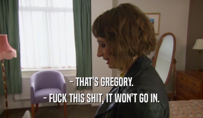 - THAT'S GREGORY. - FUCK THIS SHIT, IT WON'T GO IN. 