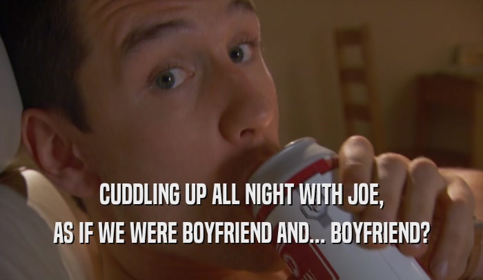 CUDDLING UP ALL NIGHT WITH JOE, AS IF WE WERE BOYFRIEND AND... BOYFRIEND? 