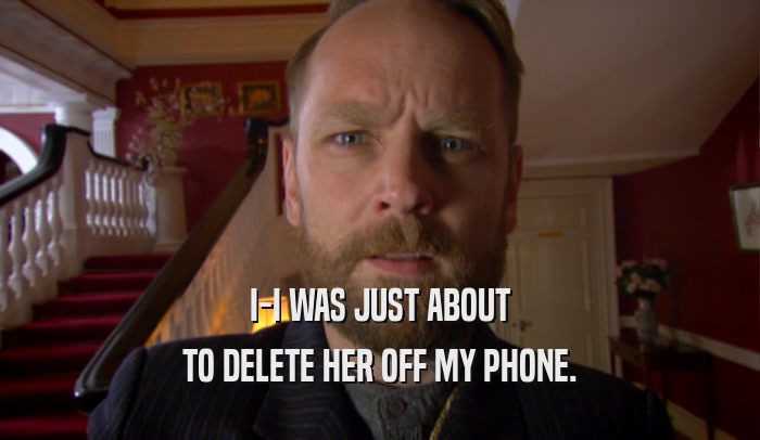 I-I WAS JUST ABOUT TO DELETE HER OFF MY PHONE. 