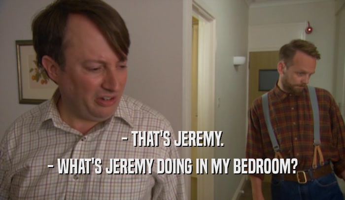 - THAT'S JEREMY. - WHAT'S JEREMY DOING IN MY BEDROOM? 
