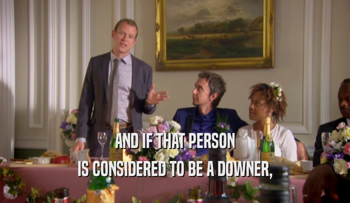 AND IF THAT PERSON IS CONSIDERED TO BE A DOWNER, 