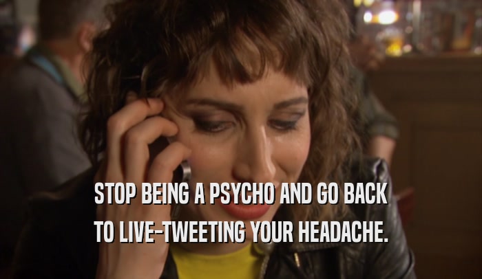 STOP BEING A PSYCHO AND GO BACK TO LIVE-TWEETING YOUR HEADACHE. 