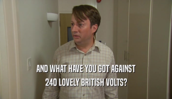 AND WHAT HAVE YOU GOT AGAINST 240 LOVELY BRITISH VOLTS? 