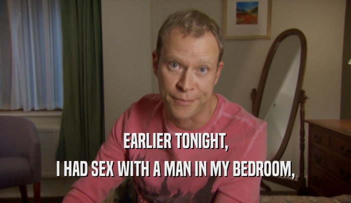 EARLIER TONIGHT, I HAD SEX WITH A MAN IN MY BEDROOM, 