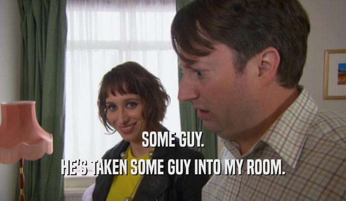 SOME GUY. HE'S TAKEN SOME GUY INTO MY ROOM. 