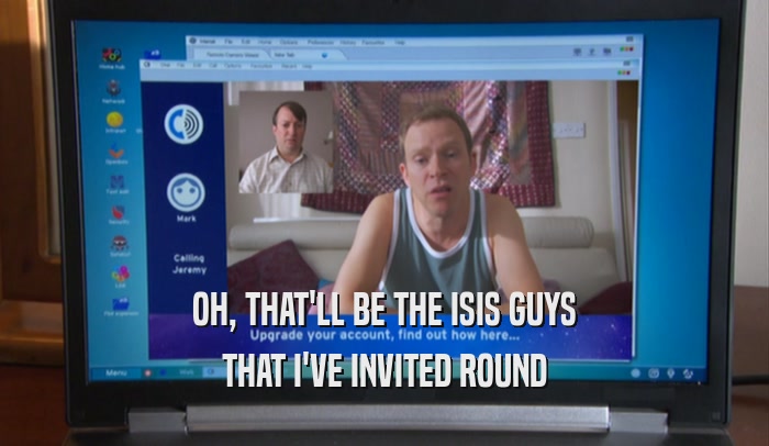 OH, THAT'LL BE THE ISIS GUYS THAT I'VE INVITED ROUND 