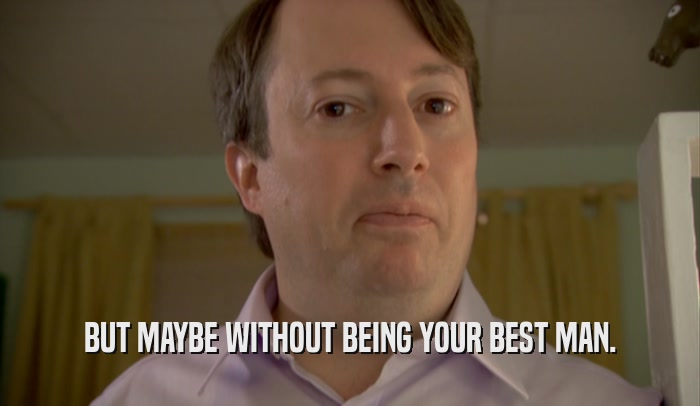 BUT MAYBE WITHOUT BEING YOUR BEST MAN.  