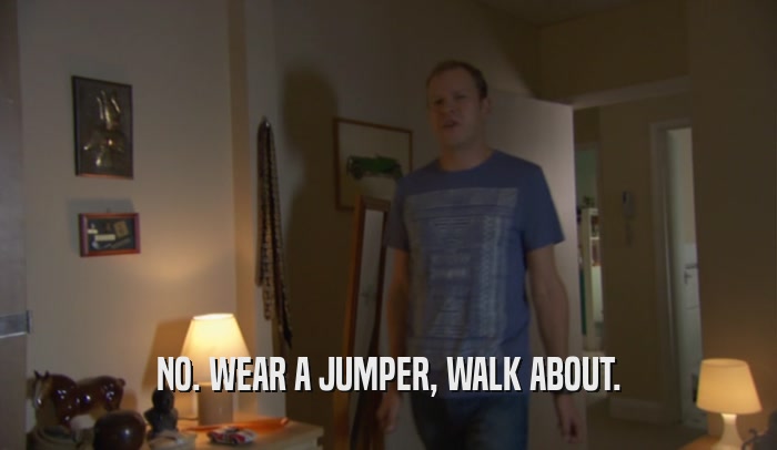 NO. WEAR A JUMPER, WALK ABOUT.  