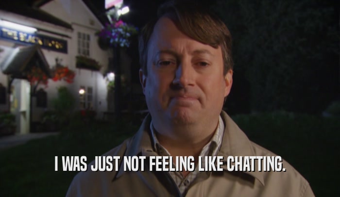 I WAS JUST NOT FEELING LIKE CHATTING.  
