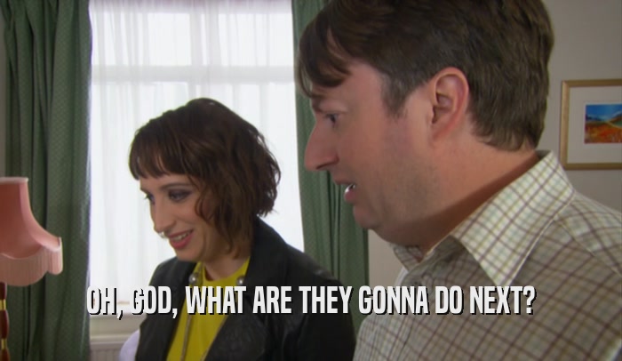 OH, GOD, WHAT ARE THEY GONNA DO NEXT?  