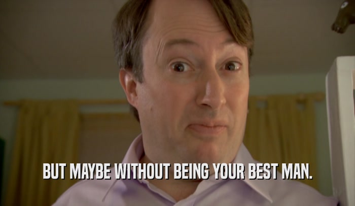 BUT MAYBE WITHOUT BEING YOUR BEST MAN.  