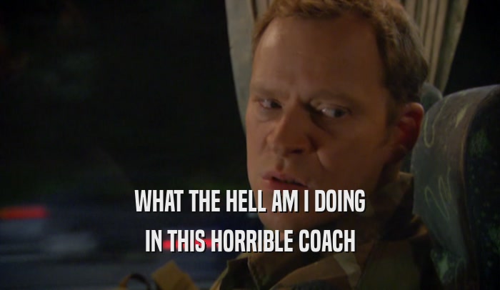 WHAT THE HELL AM I DOING IN THIS HORRIBLE COACH 