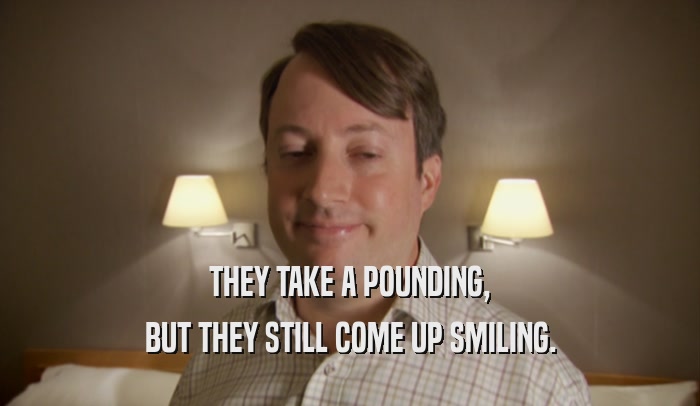 THEY TAKE A POUNDING, BUT THEY STILL COME UP SMILING. 