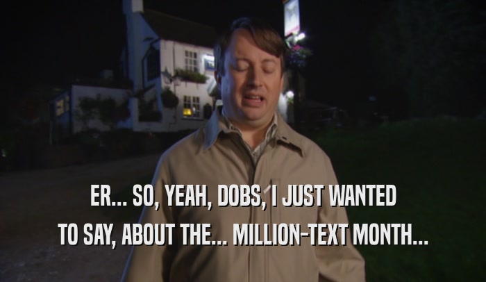 ER... SO, YEAH, DOBS, I JUST WANTED TO SAY, ABOUT THE... MILLION-TEXT MONTH... 
