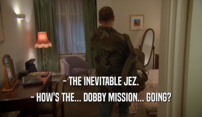 - THE INEVITABLE JEZ. - HOW'S THE... DOBBY MISSION... GOING? 