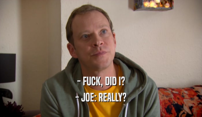 - FUCK, DID I? - JOE: REALLY? 