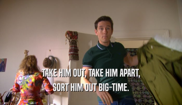 TAKE HIM OUT, TAKE HIM APART, SORT HIM OUT BIG-TIME. 