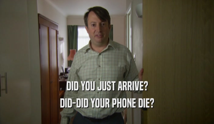 DID YOU JUST ARRIVE? DID-DID YOUR PHONE DIE? 