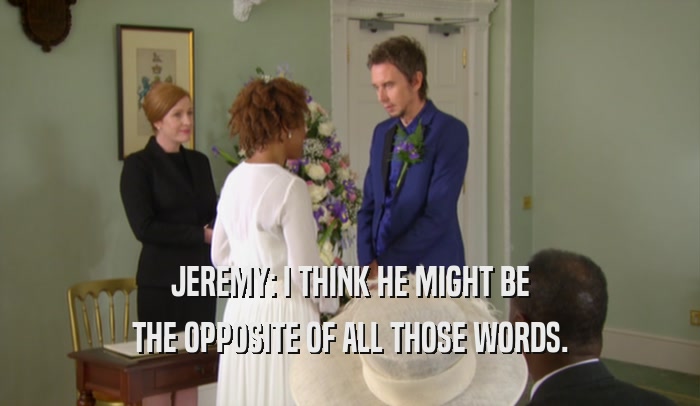 JEREMY: I THINK HE MIGHT BE THE OPPOSITE OF ALL THOSE WORDS. 