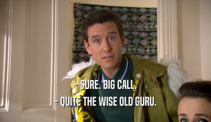 - SURE. BIG CALL. - QUITE THE WISE OLD GURU. 
