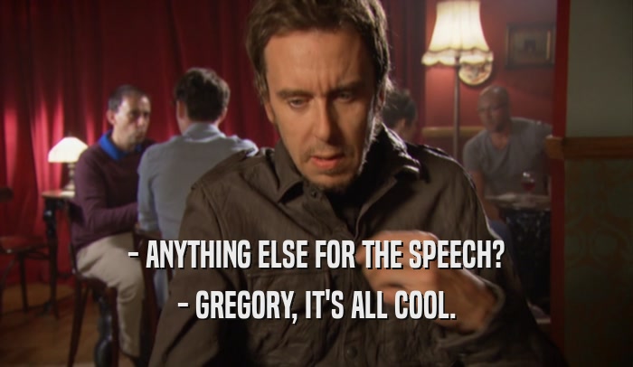 - ANYTHING ELSE FOR THE SPEECH? - GREGORY, IT'S ALL COOL. 