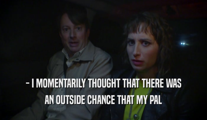 - I MOMENTARILY THOUGHT THAT THERE WAS AN OUTSIDE CHANCE THAT MY PAL 