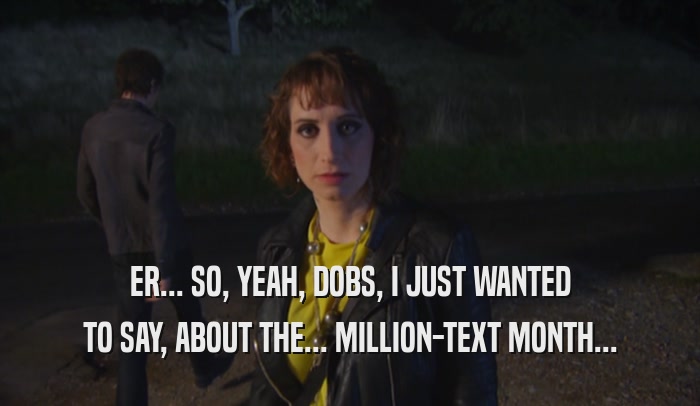 ER... SO, YEAH, DOBS, I JUST WANTED TO SAY, ABOUT THE... MILLION-TEXT MONTH... 