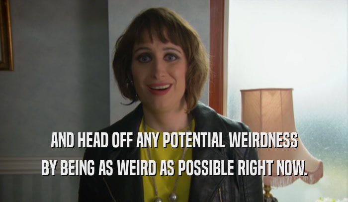 AND HEAD OFF ANY POTENTIAL WEIRDNESS BY BEING AS WEIRD AS POSSIBLE RIGHT NOW. 