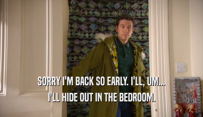 SORRY I'M BACK SO EARLY. I'LL, UM... I'LL HIDE OUT IN THE BEDROOM. 